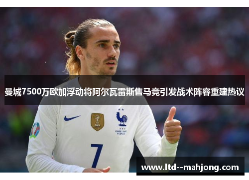 曼城7500万欧加浮动将阿尔瓦雷斯售马竞引发战术阵容重建热议